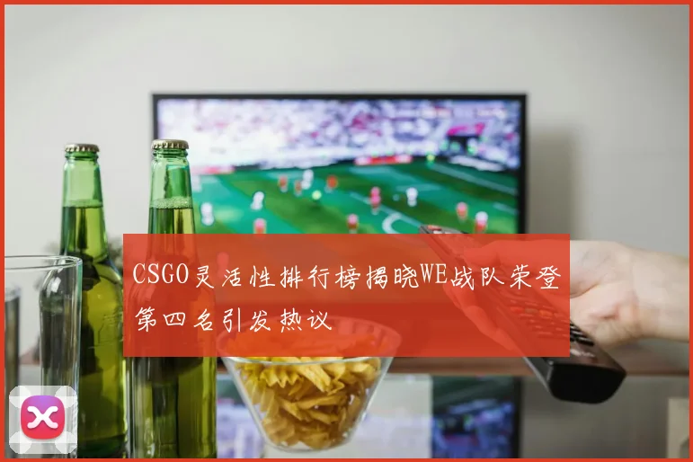 CSGO灵活性排行榜揭晓WE战队荣登第四名引发热议