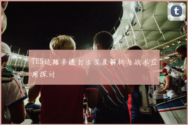 TES边路渗透打法深度解析与战术应用探讨