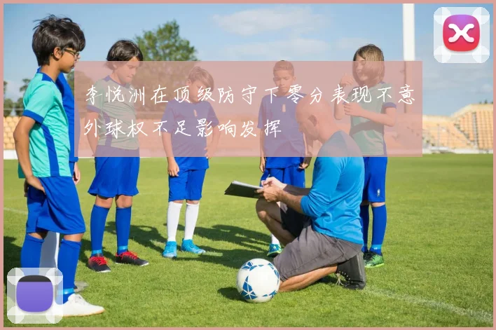 李悦洲在顶级防守下零分表现不意外球权不足影响发挥