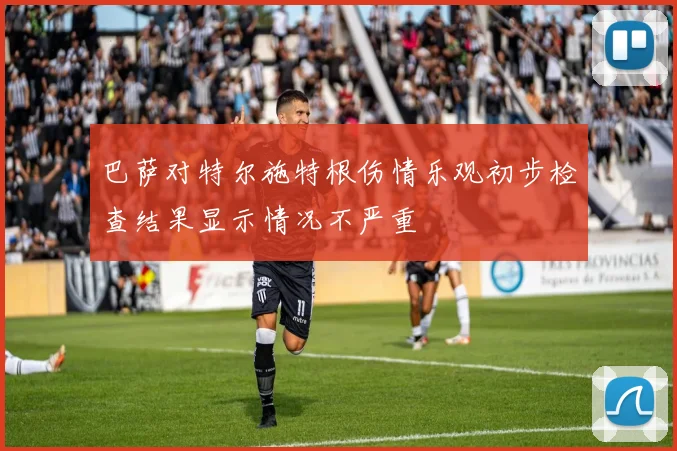 巴萨对特尔施特根伤情乐观初步检查结果显示情况不严重