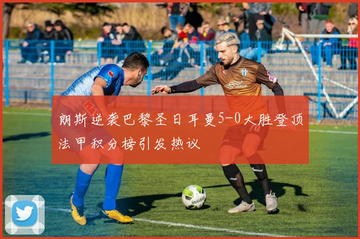 朗斯逆袭巴黎圣日耳曼5-0大胜登顶法甲积分榜引发热议