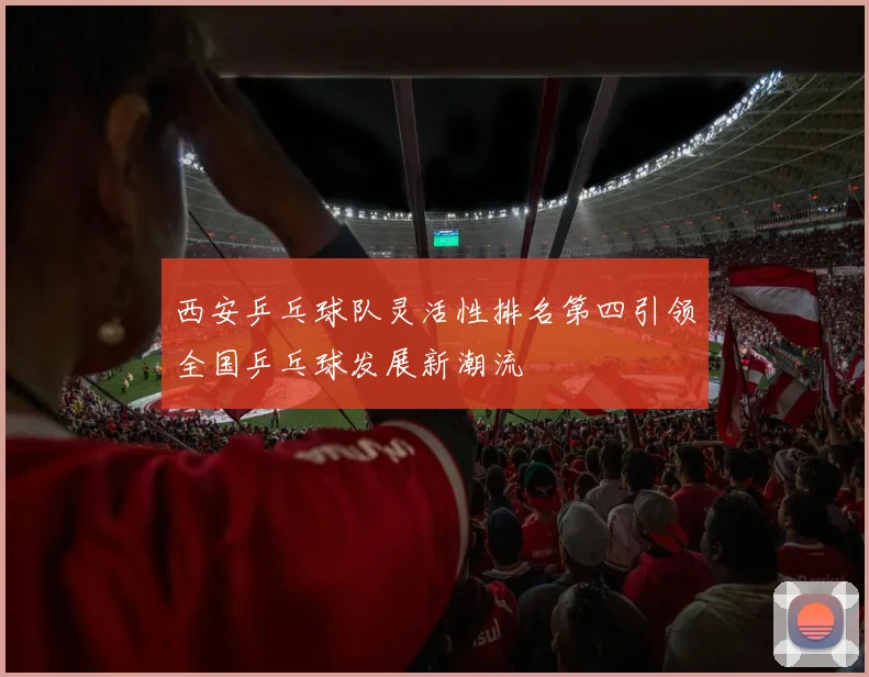 西安乒乓球队灵活性排名第四引领全国乒乓球发展新潮流