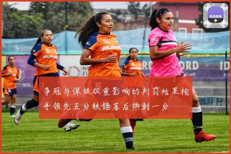 争冠与保级双重影响的判罚结果枪手领先五分铁锤落后热刺一分