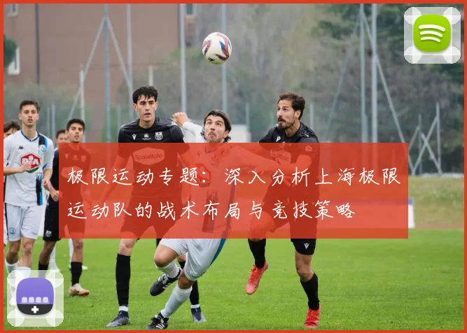极限运动专题：深入分析上海极限运动队的战术布局与竞技策略