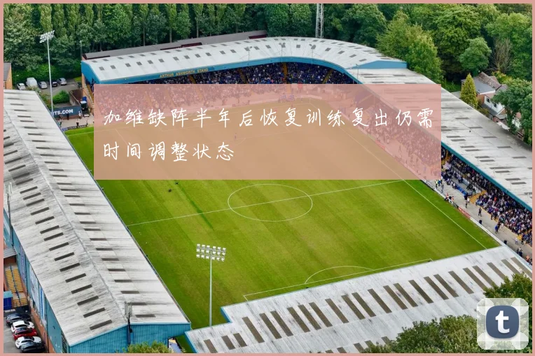 加维缺阵半年后恢复训练复出仍需时间调整状态