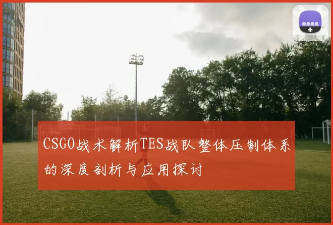 CSGO战术解析TES战队整体压制体系的深度剖析与应用探讨