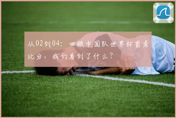 从02到04：回顾中国队世界杯首秀比分，我们看到了什么？