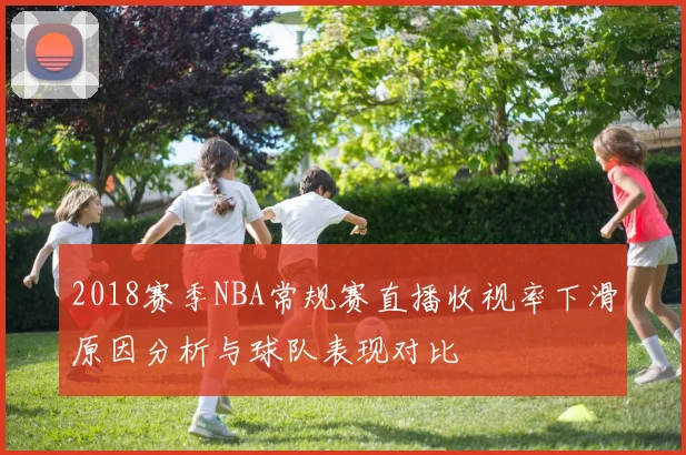 2018赛季NBA常规赛直播收视率下滑原因分析与球队表现对比