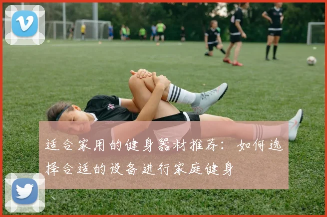 适合家用的健身器材推荐：如何选择合适的设备进行家庭健身