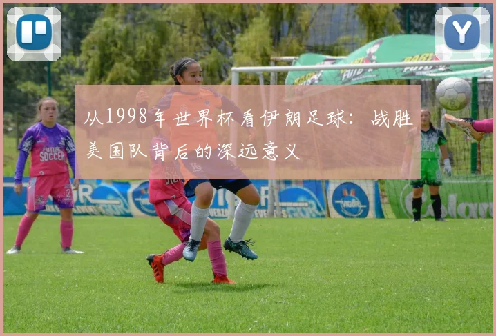 从1998年世界杯看伊朗足球：战胜美国队背后的深远意义
